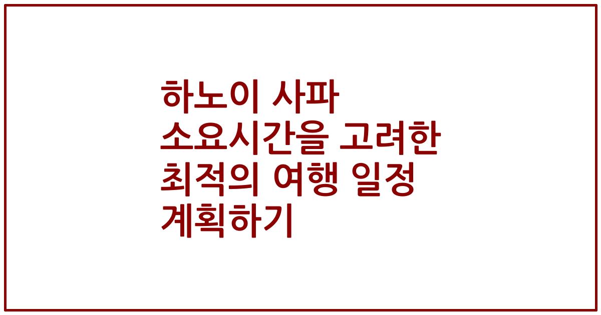 하노이 사파 소요시간을 고려한 최적의 여행 일정 계획하기