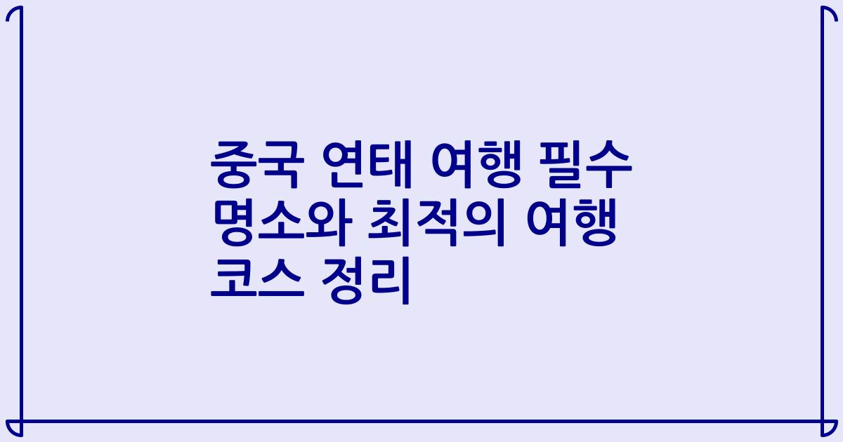 중국 연태 여행 필수 명소와 최적의 여행 코스 정리