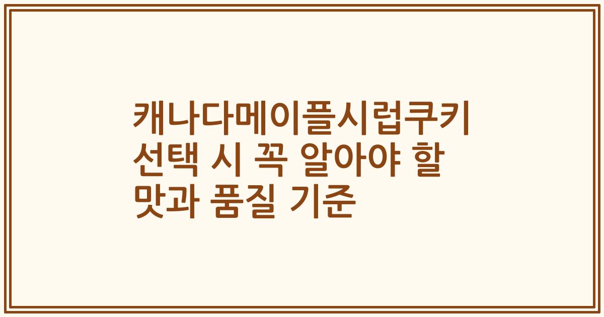 캐나다메이플시럽쿠키 선택 시 꼭 알아야 할 맛과 품질 기준