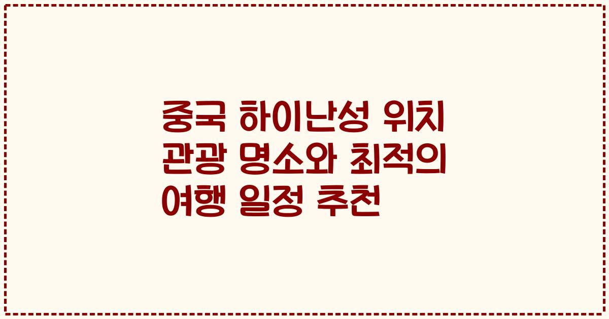 중국 하이난성 위치 관광 명소와 최적의 여행 일정 추천