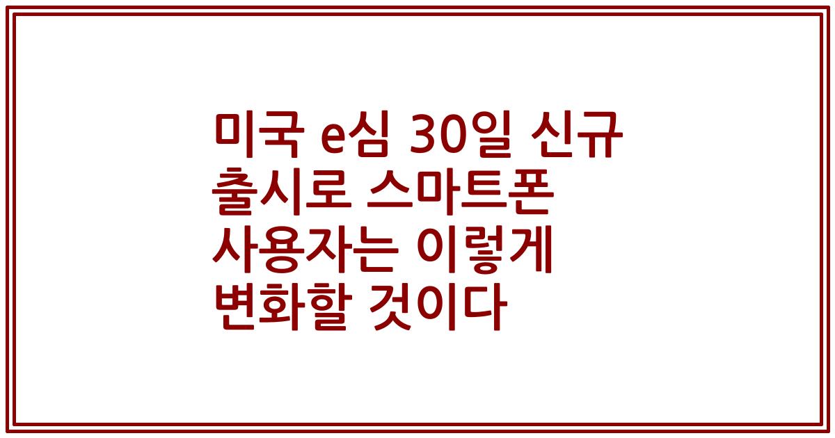 미국 e심 30일 신규 출시로 스마트폰 사용자는 이렇게 변화할 것이다