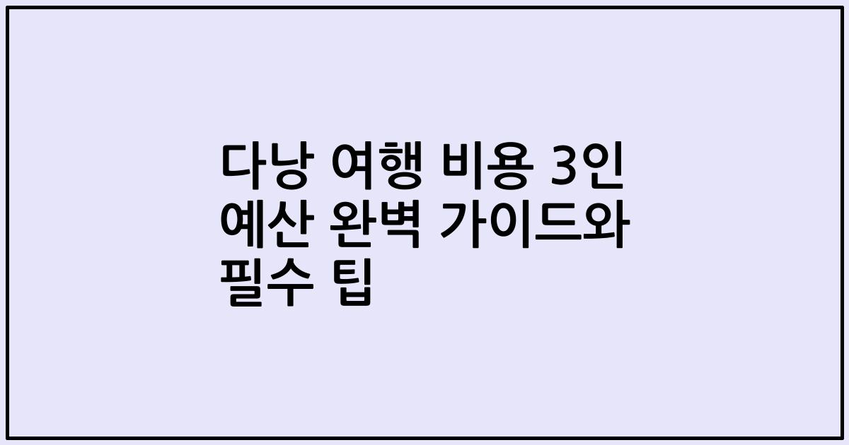다낭 여행 비용 3인 예산 완벽 가이드와 필수 팁